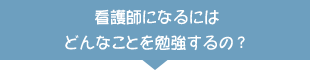 看護師になるにはどんなことを勉強するの？