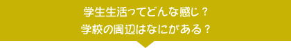 学生生活ってどんな感じ？学校の周辺はなにがある？