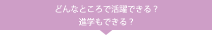 どんなところで活躍できる？進学もできる？