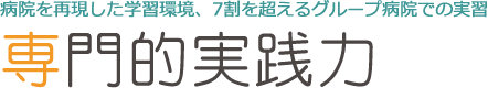病院を再現した学習環境、7割を超えるグループ病院での実習 専門的実践力