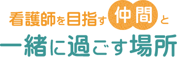 看護師を目指す仲間と　一緒に過ごす場所