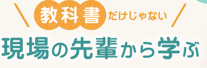 教科書だけじゃない　現場の先輩から学ぶ