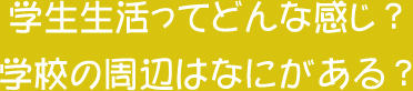 学生生活ってどんな感じ？学校の周辺はなにがある？