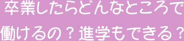 どんなところで活躍できる？進学もできる？